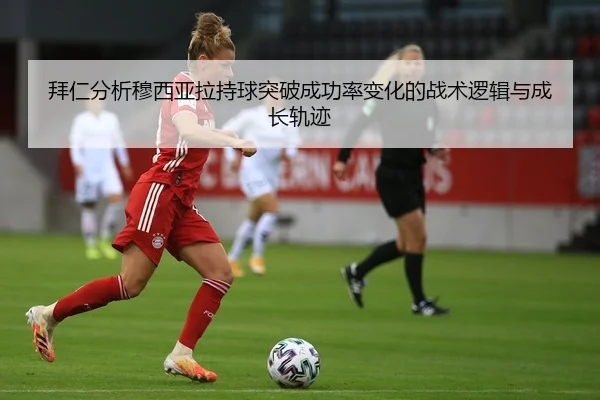 拜仁分析穆西亚拉持球突破成功率变化的战术逻辑与成长轨迹