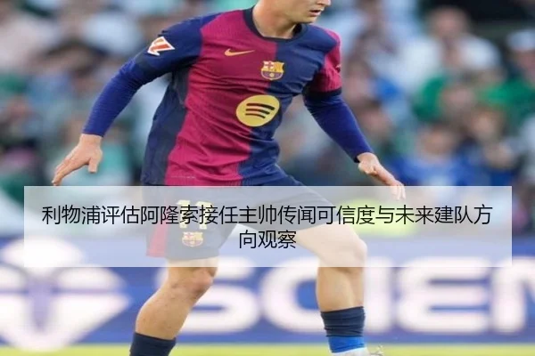 利物浦评估阿隆索接任主帅传闻可信度与未来建队方向观察