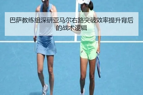 巴萨教练组深研亚马尔右路突破效率提升背后的战术逻辑