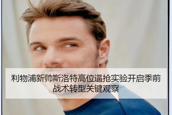 利物浦新帅斯洛特高位逼抢实验开启季前战术转型关键观察