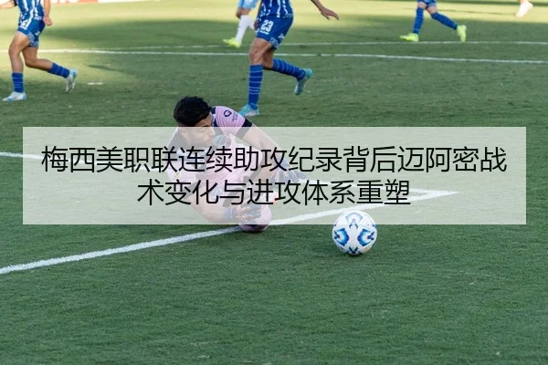 梅西美职联连续助攻纪录背后迈阿密战术变化与进攻体系重塑（kaiyun）
