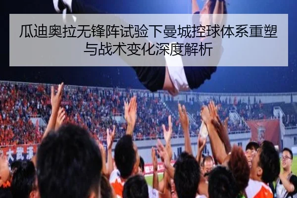 瓜迪奥拉无锋阵试验下曼城控球体系重塑与战术变化深度解析