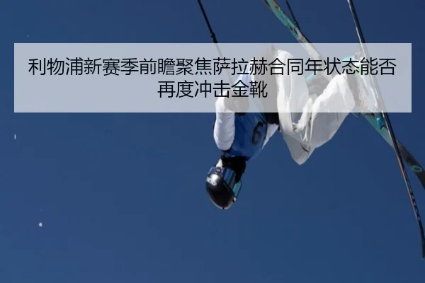利物浦新赛季前瞻聚焦萨拉赫合同年状态能否再度冲击金靴 | kaiyun