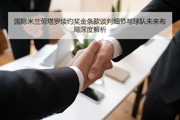 国际米兰劳塔罗续约奖金条款谈判细节与球队未来布局深度解析
