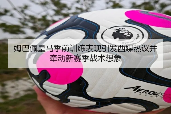 姆巴佩皇马季前训练表现引发西媒热议并牵动新赛季战术想象 | kaiyun